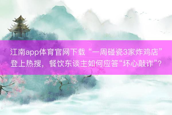 江南app体育官网下载 “一周碰瓷3家炸鸡店”登上热搜，餐饮东谈主如何应答“坏心敲诈”？