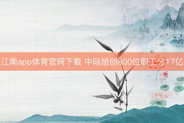 江南app体育官网下载 中际旭创800位职工分17亿