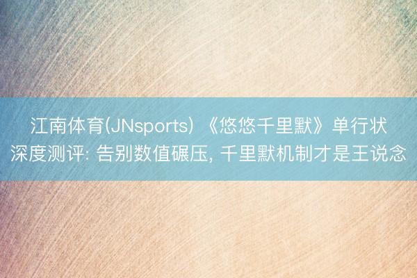 江南体育(JNsports) 《悠悠千里默》单行状深度测评: 告别数值碾压, 千里默机制才是王说念