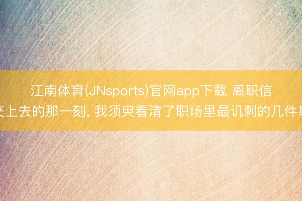 江南体育(JNsports)官网app下载 离职信交上去的那一刻， 我须臾看清了职场里最讥刺的几件事