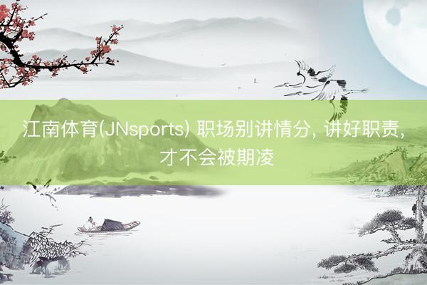 江南体育(JNsports) 职场别讲情分， 讲好职责， 才不会被期凌