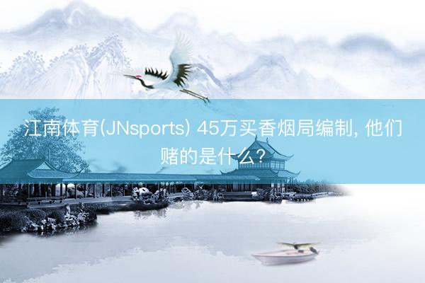 江南体育(JNsports) 45万买香烟局编制， 他们赌的是什么?