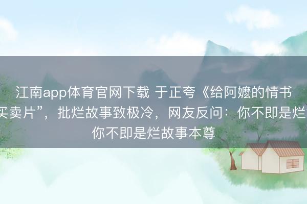 江南app体育官网下载 于正夸《给阿嬷的情书》“超等买卖片”，批烂故事致极冷，网友反问：你不即是烂故事本尊