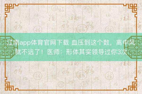 江南app体育官网下载 血压到这个数，离中风就不远了！医师：形体其实领导过你3次