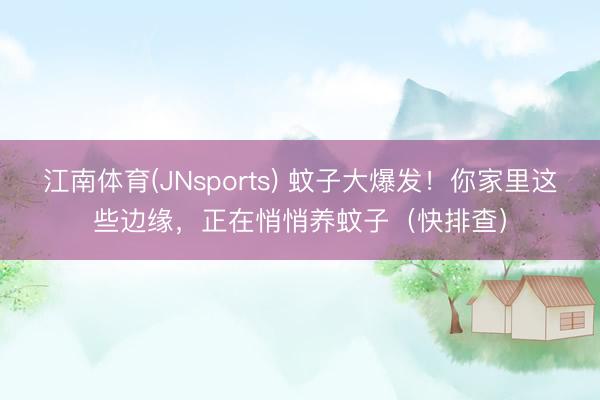 江南体育(JNsports) 蚊子大爆发！你家里这些边缘，正在悄悄养蚊子（快排查）
