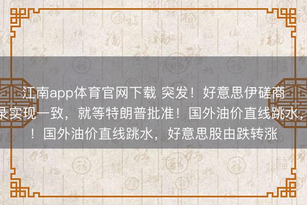 江南app体育官网下载 突发！好意思伊磋商代表已就柔软备忘录实现一致，就等特朗普批准！国外油价直线跳水，好意思股由跌转涨