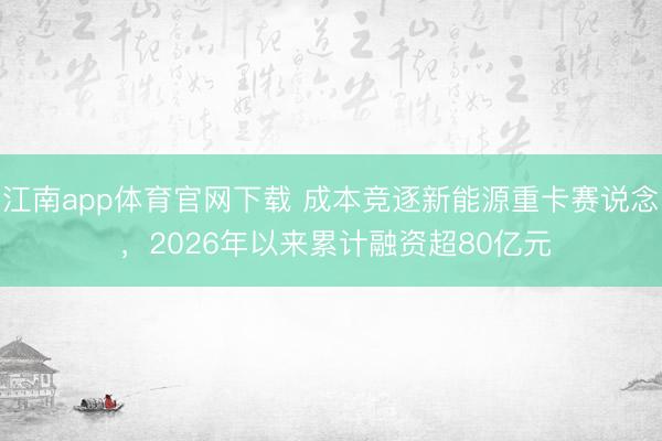 江南app体育官网下载 成本竞逐新能源重卡赛说念 ，2026年以来累计融资超80亿元