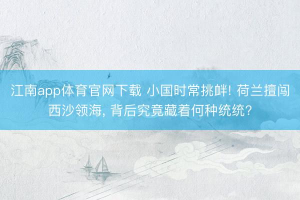 江南app体育官网下载 小国时常挑衅! 荷兰擅闯西沙领海， 背后究竟藏着何种统统?
