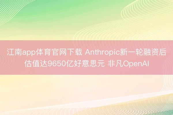 江南app体育官网下载 Anthropic新一轮融资后估值达9650亿好意思元 非凡OpenAI
