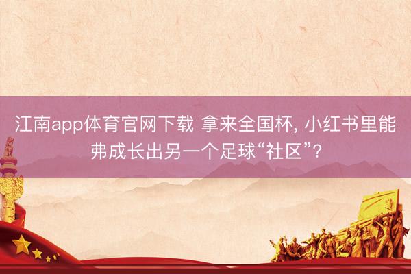 江南app体育官网下载 拿来全国杯， 小红书里能弗成长出另一个足球“社区”?