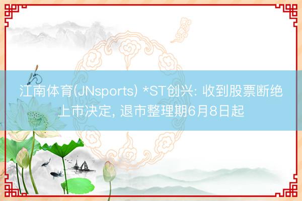 江南体育(JNsports) *ST创兴: 收到股票断绝上市决定， 退市整理期6月8日起