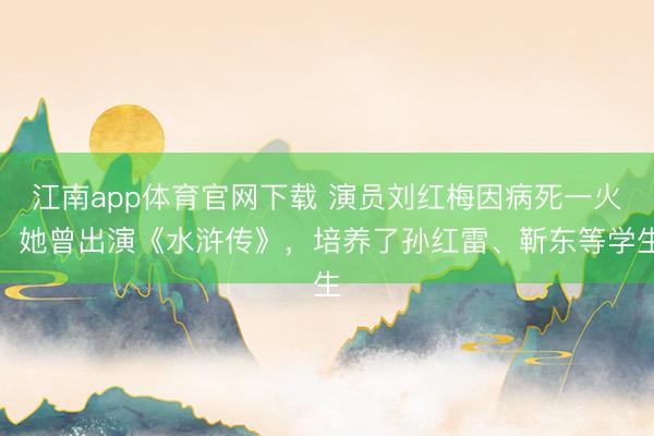 江南app体育官网下载 演员刘红梅因病死一火，她曾出演《水浒传》，培养了孙红雷、靳东等学生