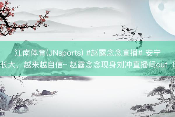 江南体育(JNsports) #赵露念念直播# 安宁长大，越来越自信~ 赵露念念现身刘冲直播间cut（