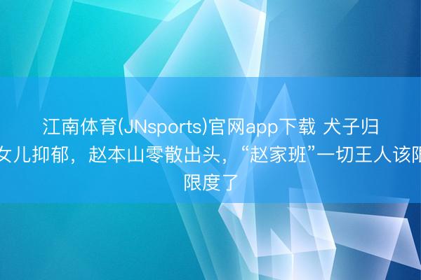 江南体育(JNsports)官网app下载 犬子归天，女儿抑郁，赵本山零散出头，“赵家班”一切王人该限度了