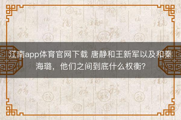 江南app体育官网下载 唐静和王新军以及和秦海璐，他们之间到底什么权衡？