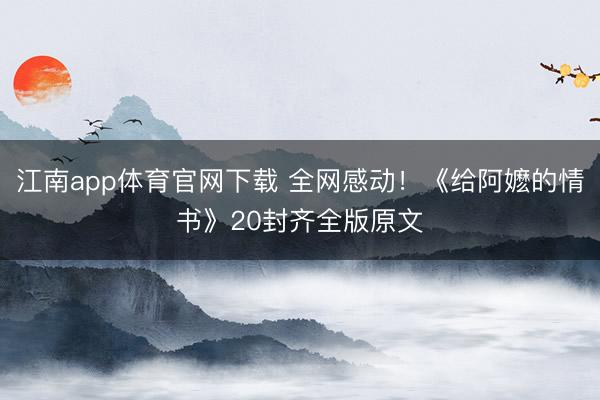 江南app体育官网下载 全网感动！《给阿嬷的情书》20封齐全版原文
