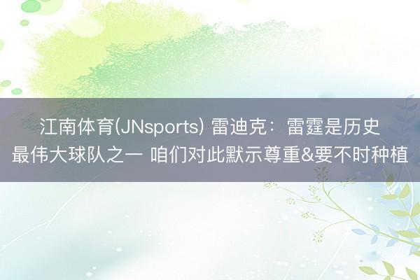 江南体育(JNsports) 雷迪克：雷霆是历史最伟大球队之一 咱们对此默示尊重&要不时种植