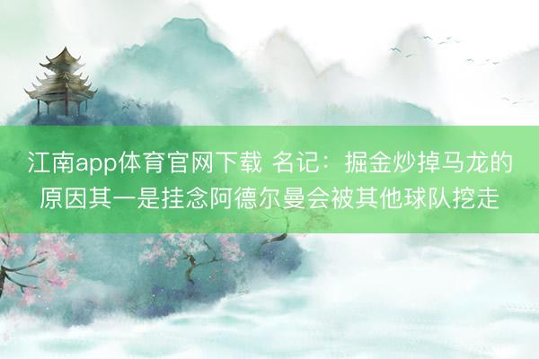 江南app体育官网下载 名记：掘金炒掉马龙的原因其一是挂念阿德尔曼会被其他球队挖走