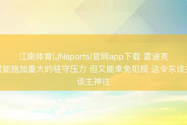 江南体育(JNsports)官网app下载 雷迪克：雷霆能施加重大的驻守压力 但又能幸免犯规 这令东谈主神往