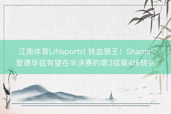 江南体育(JNsports) 铁血狼王！Shams：爱德华兹有望在半决赛的第3或第4场转头