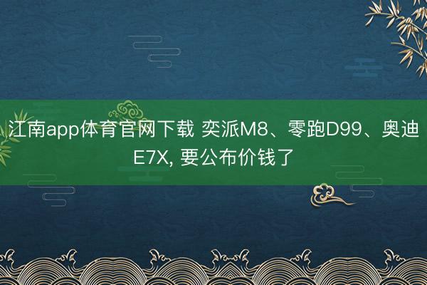 江南app体育官网下载 奕派M8、零跑D99、奥迪E7X， 要公布价钱了