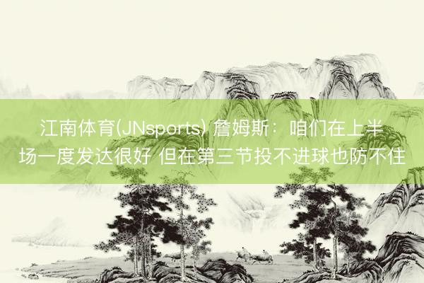江南体育(JNsports) 詹姆斯:咱们在上半场一度发达很好 但在第三节投不进球也防不住
