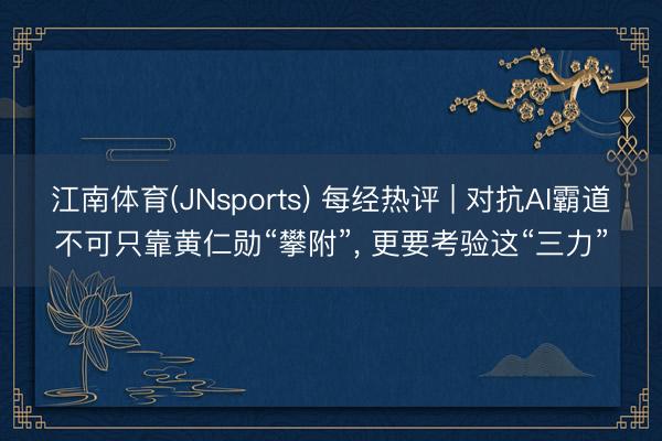 江南体育(JNsports) 每经热评 | 对抗AI霸道不可只靠黄仁勋“攀附”， 更要考验这“三力”