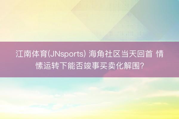 江南体育(JNsports) 海角社区当天回首 情愫运转下能否竣事买卖化解围?