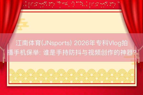 江南体育(JNsports) 2026年专科Vlog拍摄手机保举: 谁是手持防抖与视频创作的神器?