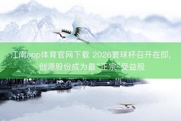江南app体育官网下载 2026寰球杯召开在即, 创源股份成为最“正宗”受益股