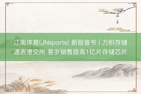 江南体育(JNsports) 新股音书 | 力积存储递表港交所 客岁销售提高1亿片存储芯片