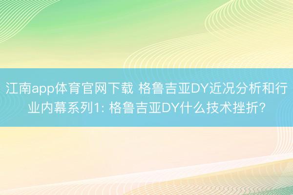 江南app体育官网下载 格鲁吉亚DY近况分析和行业内幕系列1: 格鲁吉亚DY什么技术挫折?