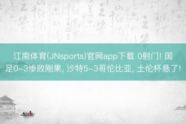 江南体育(JNsports)官网app下载 0射门! 国足0-3惨败刚果， 沙特5-3哥伦比亚， 土伦杯悬了!