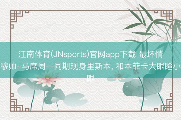 江南体育(JNsports)官网app下载 最坏情况穆帅+马席周一同期现身里斯本， 和本菲卡大眼瞪小眼