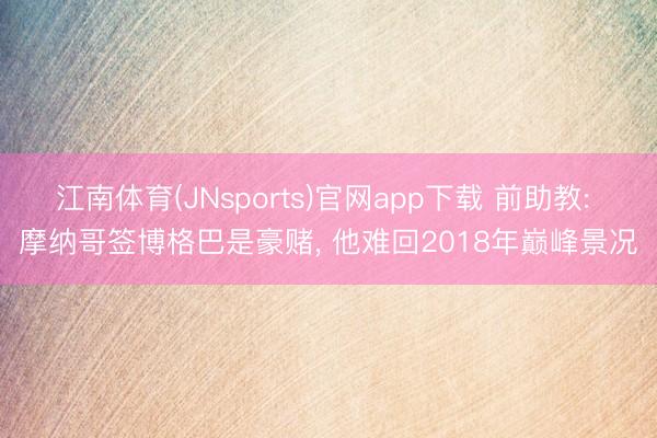 江南体育(JNsports)官网app下载 前助教: 摩纳哥签博格巴是豪赌， 他难回2018年巅峰景况