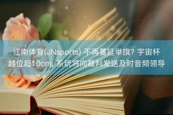 江南体育(JNsports) 不再蔓延举旗? 宇宙杯越位超10cm， 系统将向裁判发送及时音频领导
