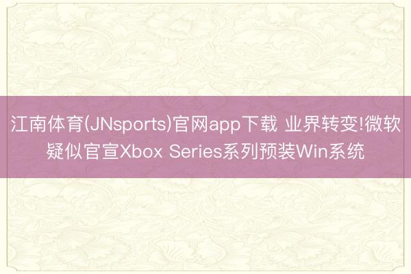 江南体育(JNsports)官网app下载 业界转变!微软疑似官宣Xbox Series系列预装Win系统