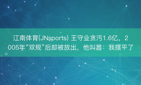江南体育(JNsports) 王守业贪污1.6亿，2005年“双规”后却被放出，他叫嚣：我摆平了