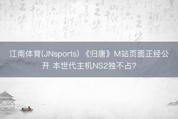 江南体育(JNsports) 《归唐》M站页面正经公开 本世代主机NS2独不占?