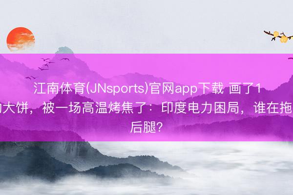 江南体育(JNsports)官网app下载 画了12年的大饼，被一场高温烤焦了：印度电力困局，谁在拖后腿？