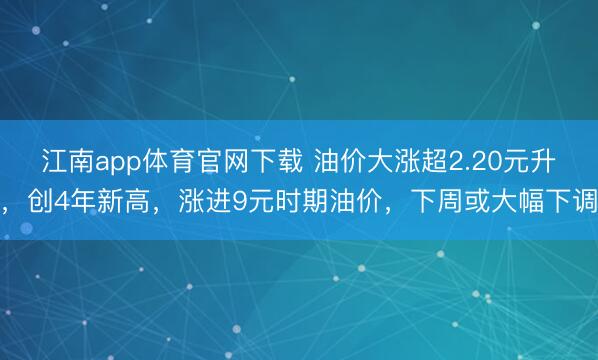 江南app体育官网下载 油价大涨超2.20元升，创4年新高，涨进9元时期油价，下周或大幅下调