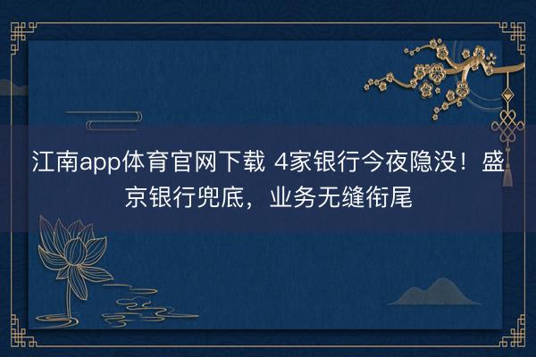 江南app体育官网下载 4家银行今夜隐没！盛京银行兜底，业务无缝衔尾