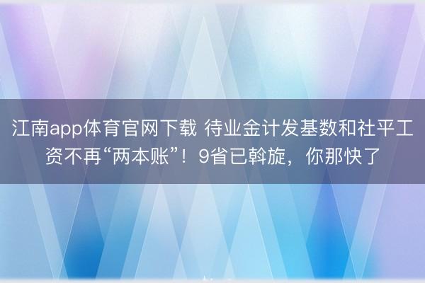 江南app体育官网下载 待业金计发基数和社平工资不再“两本账”！9省已斡旋，你那快了