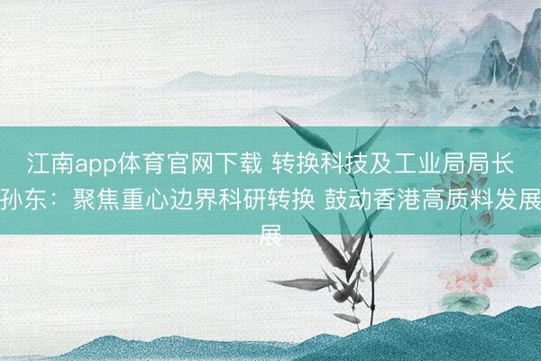 江南app体育官网下载 转换科技及工业局局长孙东:聚焦重心边界科研转换 鼓动香港高质料发展