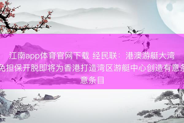 江南app体育官网下载 经民联:港澳游艇大湾区免担保开脱即将为香港打造湾区游艇中心创造有意条目