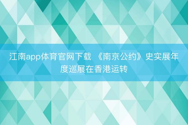 江南app体育官网下载 《南京公约》史实展年度巡展在香港运转