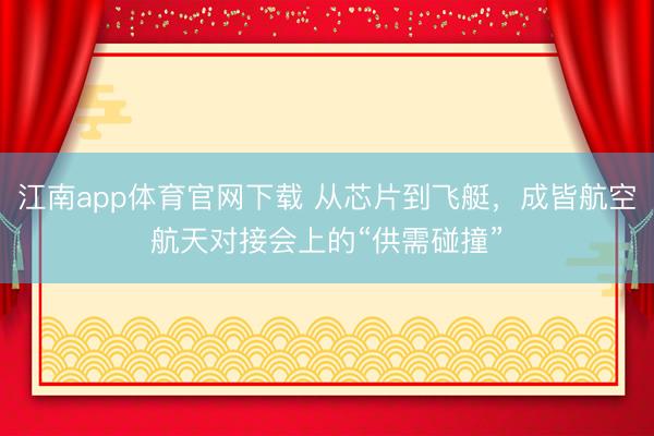 江南app体育官网下载 从芯片到飞艇，成皆航空航天对接会上的“供需碰撞”