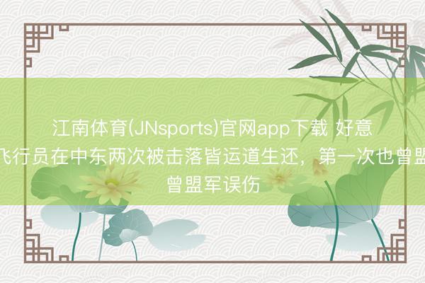 江南体育(JNsports)官网app下载 好意思军一飞行员在中东两次被击落皆运道生还，第一次也曾盟军误伤