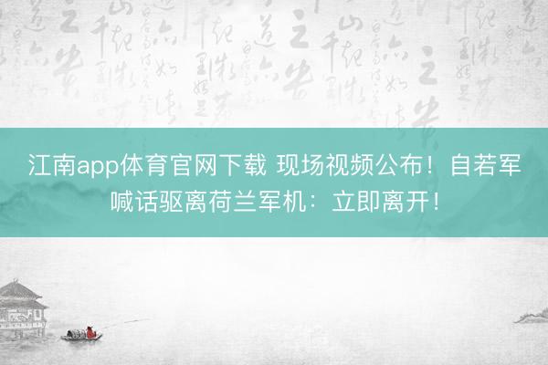 江南app体育官网下载 现场视频公布！自若军喊话驱离荷兰军机：立即离开！
