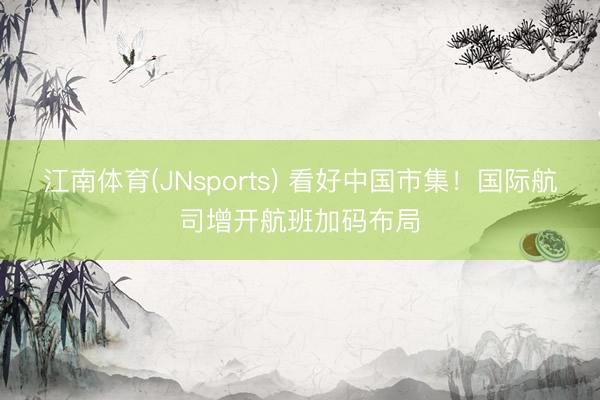 江南体育(JNsports) 看好中国市集！国际航司增开航班加码布局